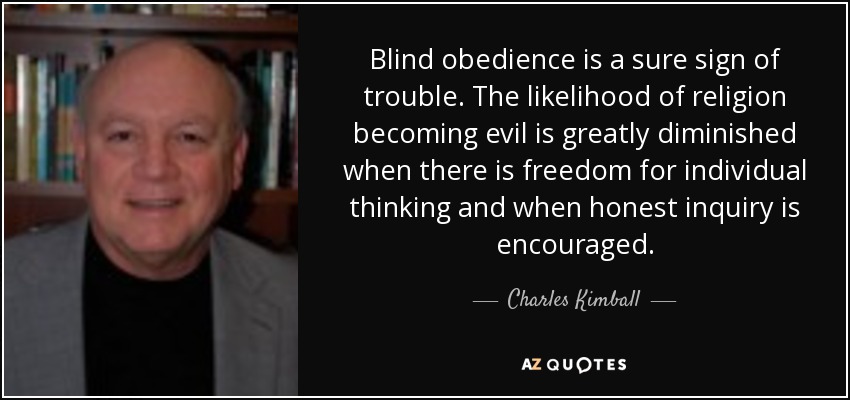 Blind obedience is a sure sign of trouble. The likelihood of religion becoming evil is greatly diminished when there is freedom for individual thinking and when honest inquiry is encouraged. - Charles Kimball