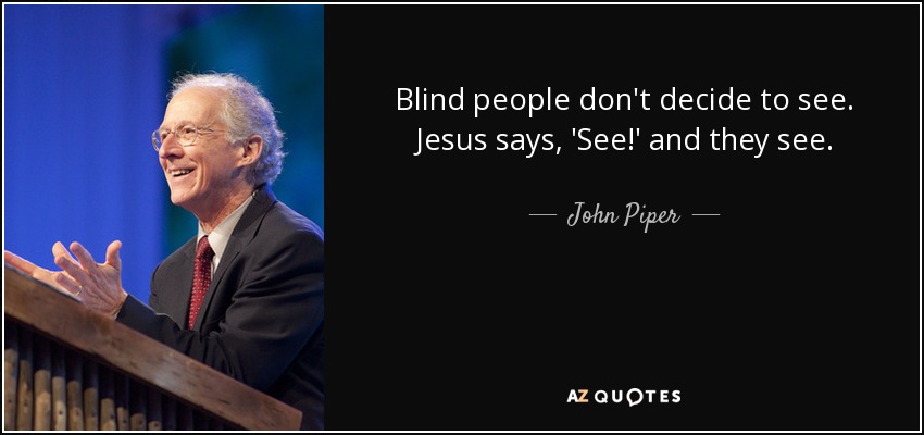 Blind people don't decide to see. Jesus says, 'See!' and they see. - John Piper