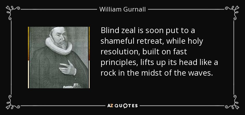 Blind zeal is soon put to a shameful retreat, while holy resolution, built on fast principles, lifts up its head like a rock in the midst of the waves. - William Gurnall