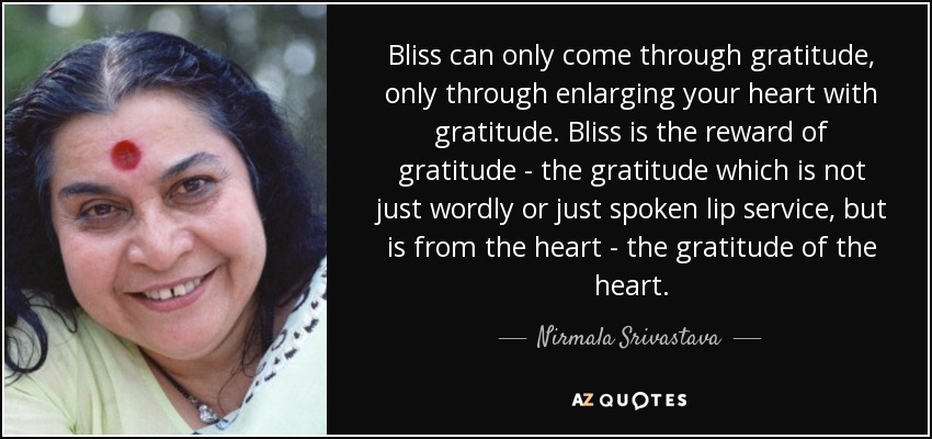 Bliss can only come through gratitude, only through enlarging your heart with gratitude. Bliss is the reward of gratitude - the gratitude which is not just wordly or just spoken lip service, but is from the heart - the gratitude of the heart. - Nirmala Srivastava