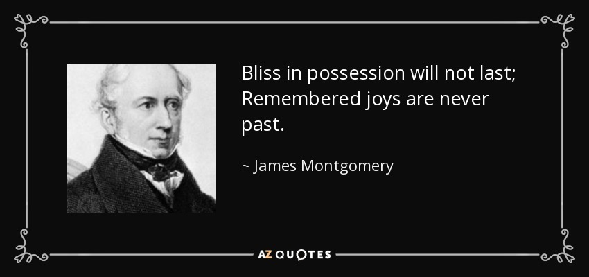Bliss in possession will not last; Remembered joys are never past. - James Montgomery