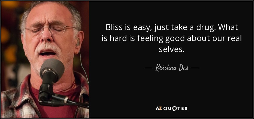 Bliss is easy, just take a drug. What is hard is feeling good about our real selves. - Krishna Das