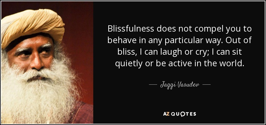 Blissfulness does not compel you to behave in any particular way. Out of bliss, I can laugh or cry; I can sit quietly or be active in the world. - Jaggi Vasudev
