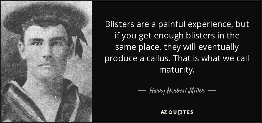Blisters are a painful experience, but if you get enough blisters in the same place, they will eventually produce a callus. That is what we call maturity. - Harry Herbert Miller