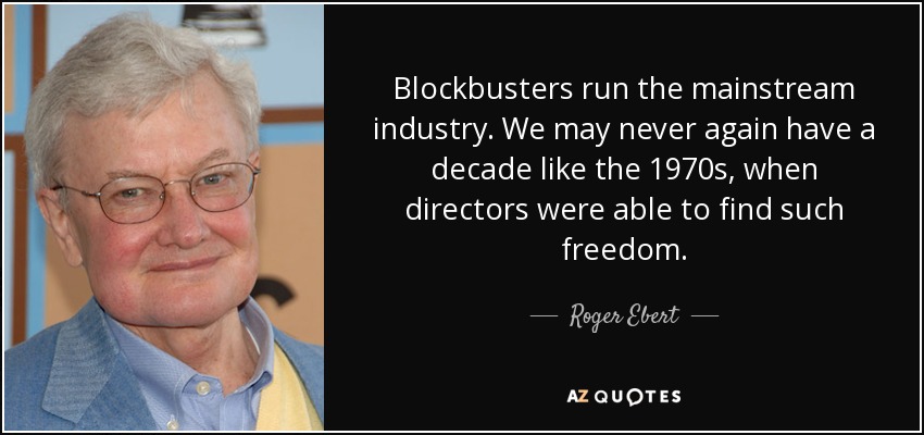 Blockbusters run the mainstream industry. We may never again have a decade like the 1970s, when directors were able to find such freedom. - Roger Ebert