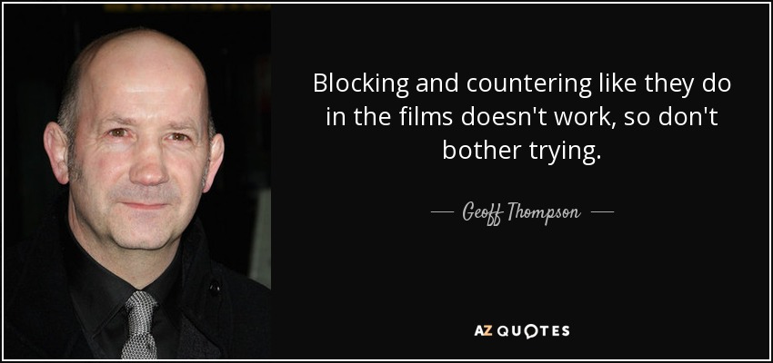 Blocking and countering like they do in the films doesn't work, so don't bother trying. - Geoff Thompson