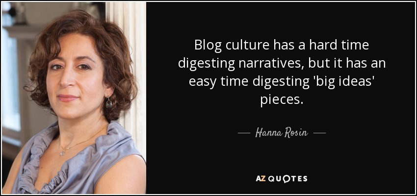Blog culture has a hard time digesting narratives, but it has an easy time digesting 'big ideas' pieces. - Hanna Rosin