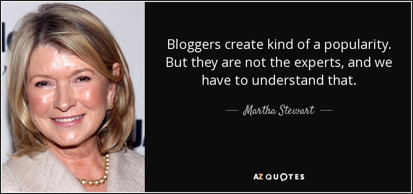 Bloggers create kind of a popularity. But they are not the experts, and we have to understand that. - Martha Stewart