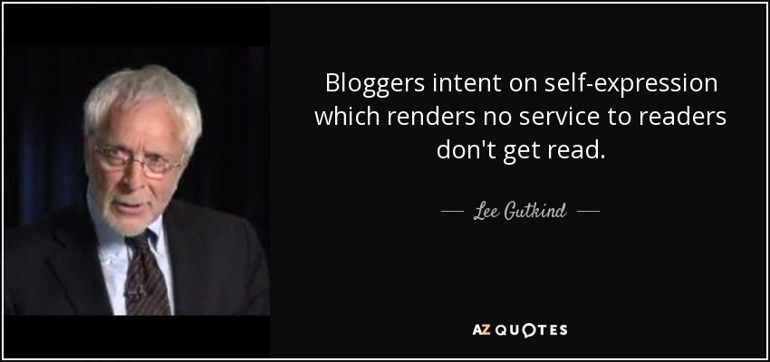 Bloggers intent on self-expression which renders no service to readers don't get read. - Lee Gutkind