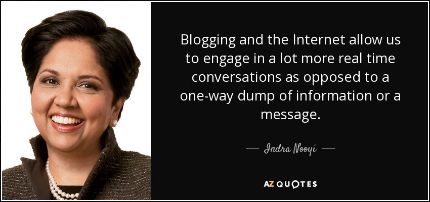 Blogging and the Internet allow us to engage in a lot more real time conversations as opposed to a one-way dump of information or a message. - Indra Nooyi