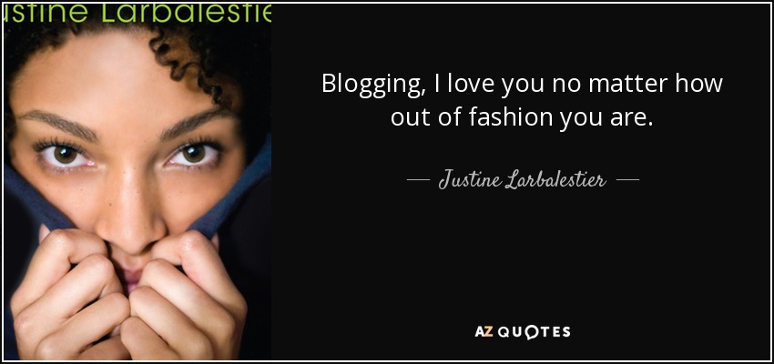Blogging, I love you no matter how out of fashion you are. - Justine Larbalestier