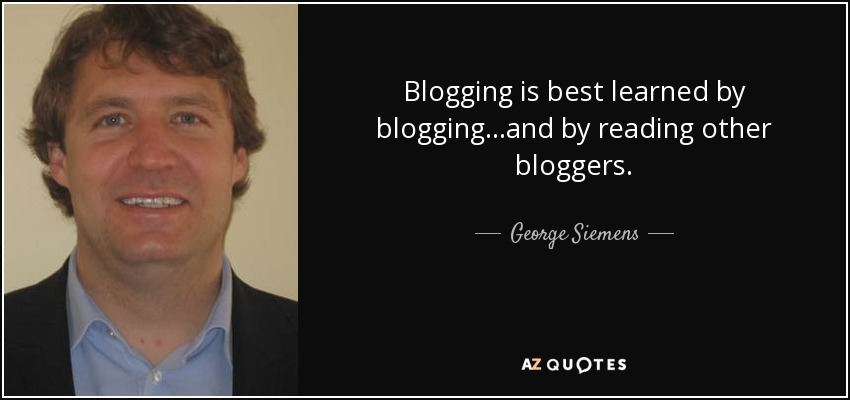 Blogging is best learned by blogging...and by reading other bloggers. - George Siemens