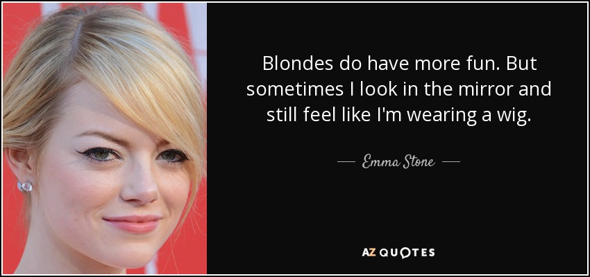Blondes do have more fun. But sometimes I look in the mirror and still feel like I'm wearing a wig. - Emma Stone