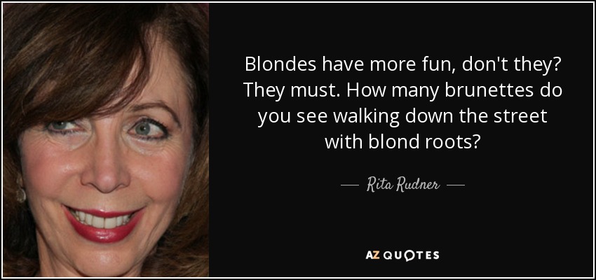 Blondes have more fun, don't they? They must. How many brunettes do you see walking down the street with blond roots? - Rita Rudner