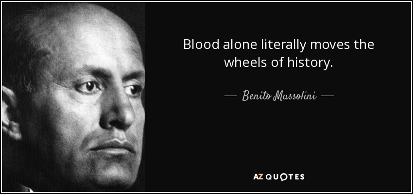 Blood alone literally moves the wheels of history. - Benito Mussolini