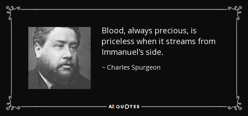Blood, always precious, is priceless when it streams from Immanuel's side. - Charles Spurgeon