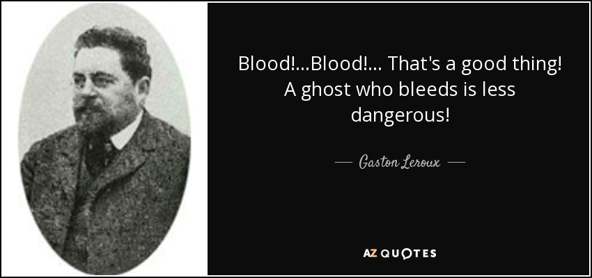 Blood!...Blood!... That's a good thing! A ghost who bleeds is less dangerous! - Gaston Leroux
