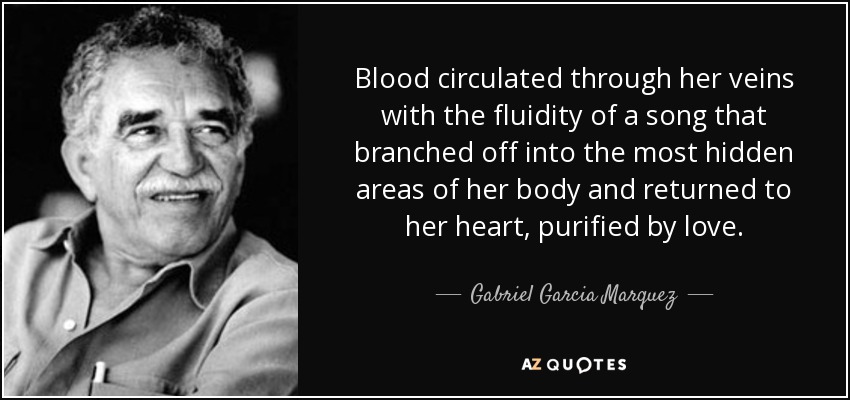 Blood circulated through her veins with the fluidity of a song that branched off into the most hidden areas of her body and returned to her heart, purified by love. - Gabriel Garcia Marquez