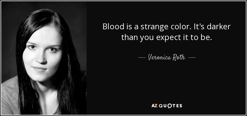 Blood is a strange color. It's darker than you expect it to be. - Veronica Roth