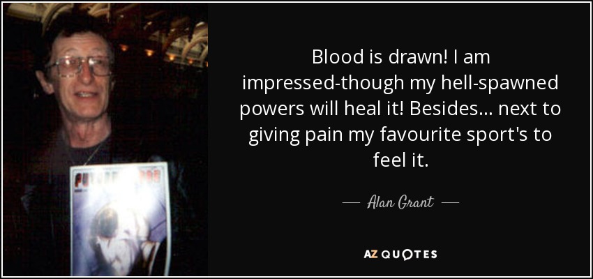 Blood is drawn! I am impressed-though my hell-spawned powers will heal it! Besides... next to giving pain my favourite sport's to feel it. - Alan Grant