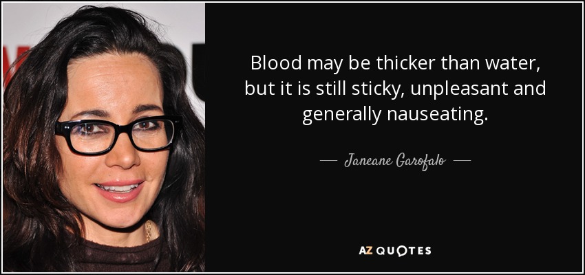 Blood may be thicker than water, but it is still sticky, unpleasant and generally nauseating. - Janeane Garofalo