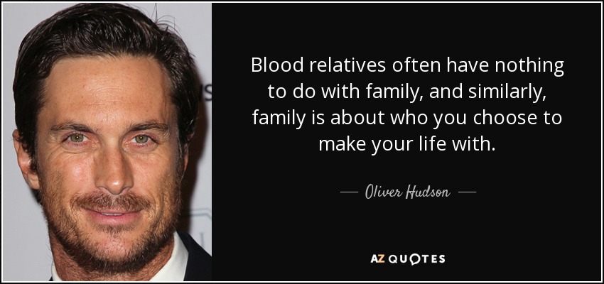 Blood relatives often have nothing to do with family, and similarly, family is about who you choose to make your life with. - Oliver Hudson