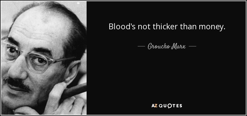 Blood's not thicker than money. - Groucho Marx