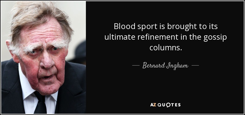 Blood sport is brought to its ultimate refinement in the gossip columns. - Bernard Ingham