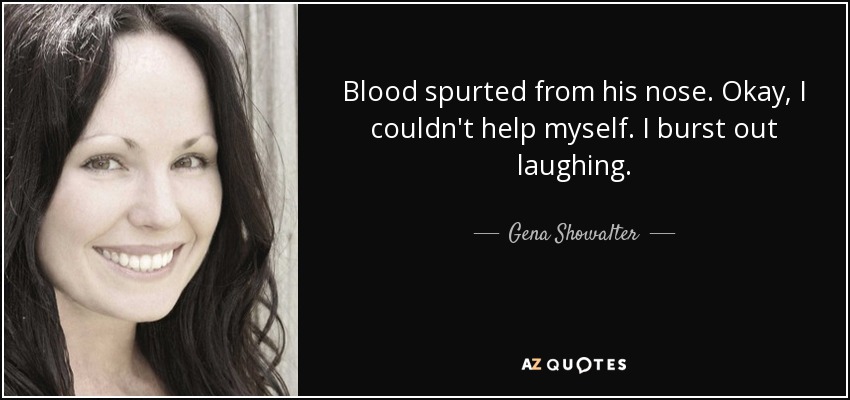 Blood spurted from his nose. Okay, I couldn't help myself. I burst out laughing. - Gena Showalter
