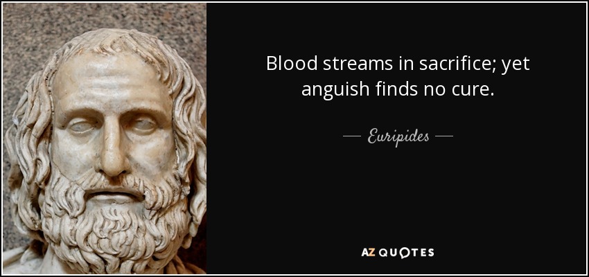 Blood streams in sacrifice; yet anguish finds no cure. - Euripides