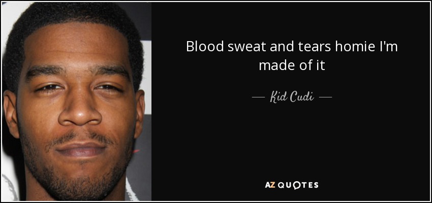 Blood sweat and tears homie I'm made of it - Kid Cudi
