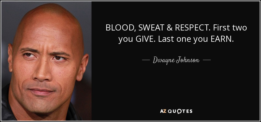 Dwayne Johnson quote: BLOOD, SWEAT & RESPECT. First two you GIVE. Last ...