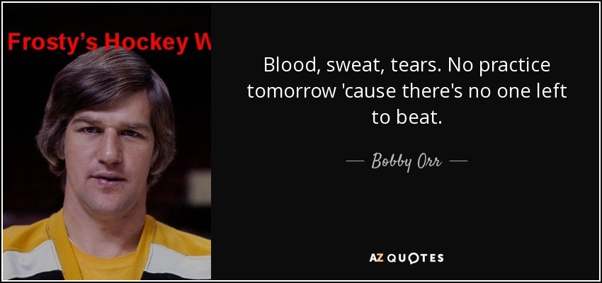 Blood, sweat, tears. No practice tomorrow 'cause there's no one left to beat. - Bobby Orr
