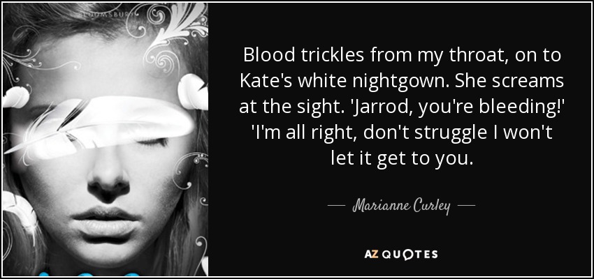 Blood trickles from my throat, on to Kate's white nightgown. She screams at the sight. 'Jarrod, you're bleeding!' 'I'm all right, don't struggle I won't let it get to you. - Marianne Curley