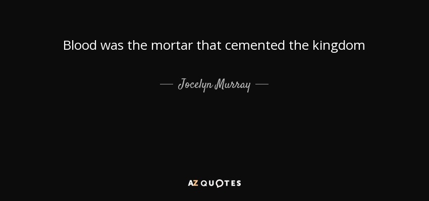 Blood was the mortar that cemented the kingdom - Jocelyn Murray