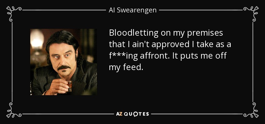 Bloodletting on my premises that I ain't approved I take as a f***ing affront. It puts me off my feed. - Al Swearengen