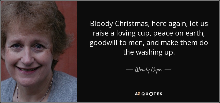 Bloody Christmas, here again, let us raise a loving cup, peace on earth, goodwill to men, and make them do the washing up. - Wendy Cope
