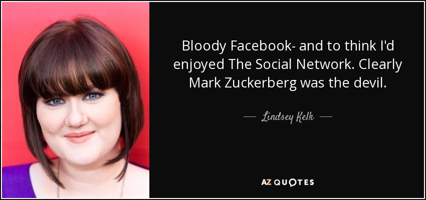 Bloody Facebook- and to think I'd enjoyed The Social Network. Clearly Mark Zuckerberg was the devil. - Lindsey Kelk