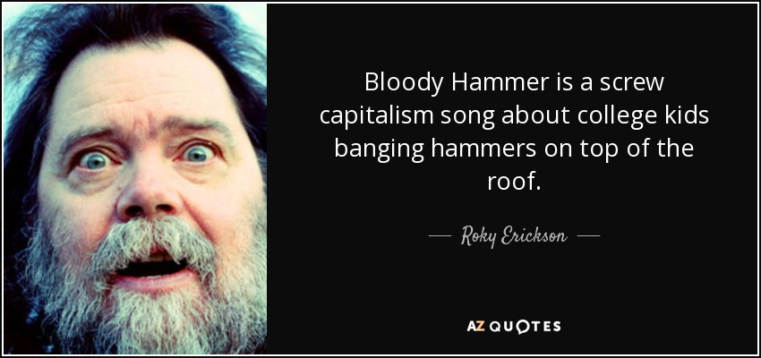 Bloody Hammer is a screw capitalism song about college kids banging hammers on top of the roof. - Roky Erickson