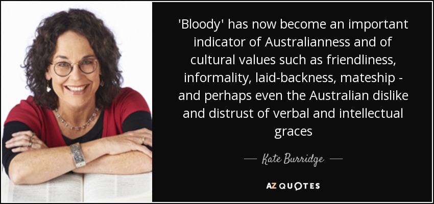 'Bloody' has now become an important indicator of Australianness and of cultural values such as friendliness, informality, laid-backness, mateship - and perhaps even the Australian dislike and distrust of verbal and intellectual graces - Kate Burridge