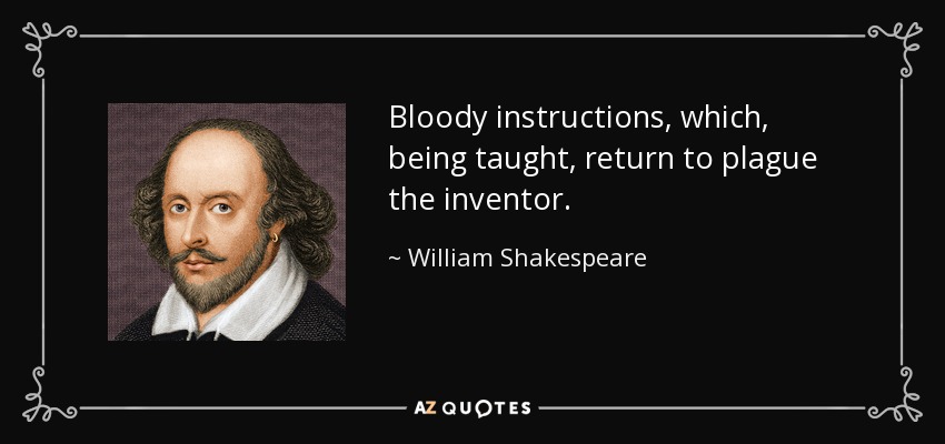 Bloody instructions, which, being taught, return to plague the inventor. - William Shakespeare