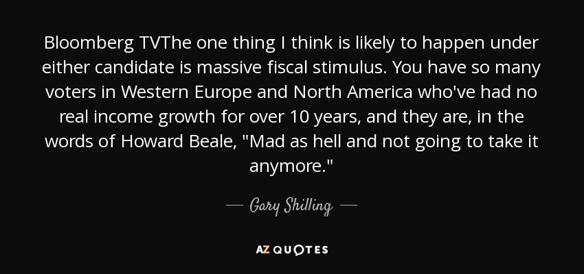 Bloomberg TVThe one thing I think is likely to happen under either candidate is massive fiscal stimulus. You have so many voters in Western Europe and North America who've had no real income growth for over 10 years, and they are, in the words of Howard Beale, 