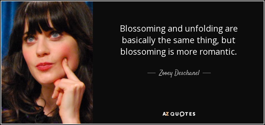 Blossoming and unfolding are basically the same thing, but blossoming is more romantic. - Zooey Deschanel