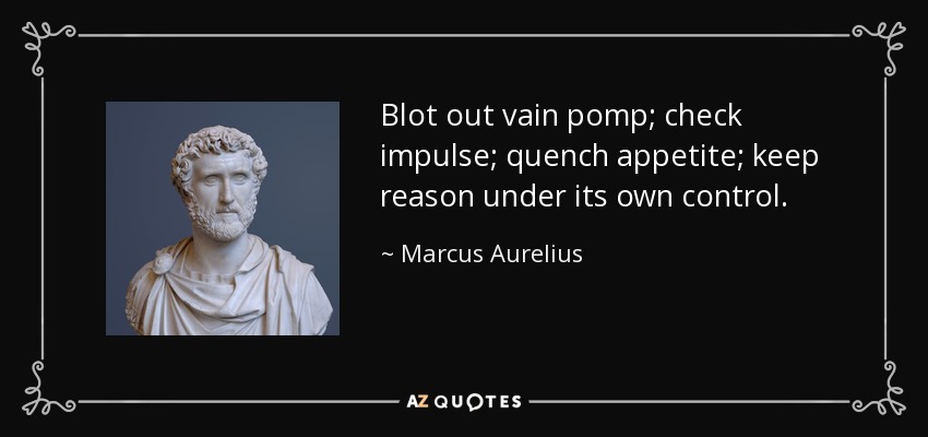Blot out vain pomp; check impulse; quench appetite; keep reason under its own control. - Marcus Aurelius