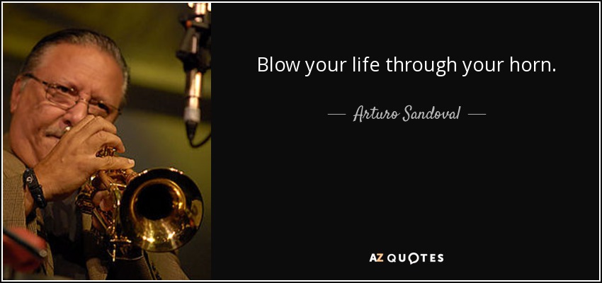 Blow your life through your horn. - Arturo Sandoval