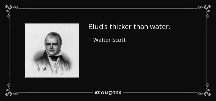 Blud's thicker than water. - Walter Scott