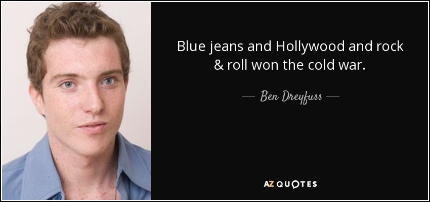 Blue jeans and Hollywood and rock & roll won the cold war. - Ben Dreyfuss