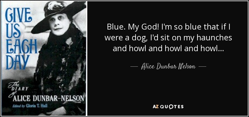 Blue. My God! I'm so blue that if I were a dog, I'd sit on my haunches and howl and howl and howl... - Alice Dunbar Nelson