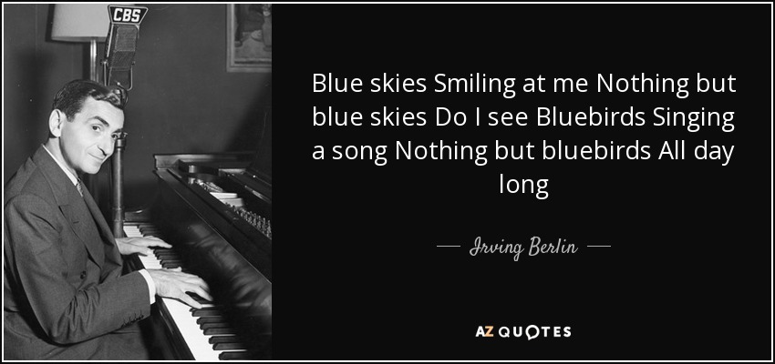 Blue skies Smiling at me Nothing but blue skies Do I see Bluebirds Singing a song Nothing but bluebirds All day long - Irving Berlin