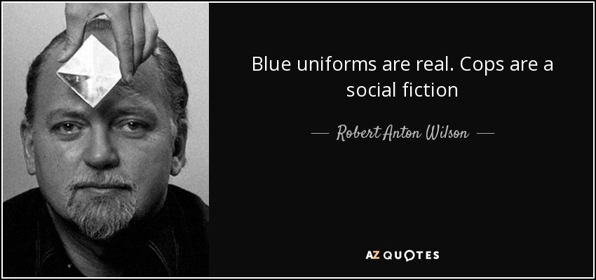 Blue uniforms are real. Cops are a social fiction - Robert Anton Wilson